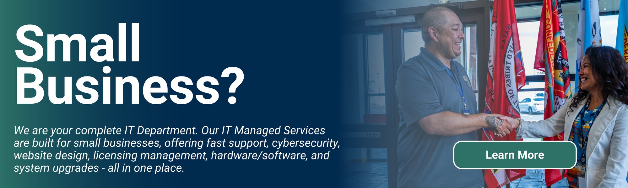 Small Business banner that explains our IT Managed Services as a full-scope IT department for smaller or rural businesses. Small Business banner that explains our IT Managed Services as a full-scope IT department for smaller or rural businesses.